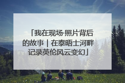 我在现场·照片背后的故事｜在泰晤士河畔记录英伦风云变幻