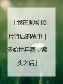 我在现场·照片背后的故事｜多哈世乒赛：镜头之后