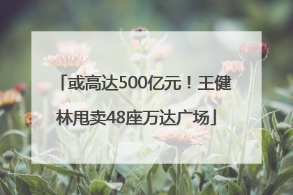 或高达500亿元！王健林甩卖48座万达广场