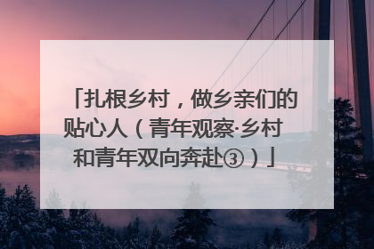 扎根乡村，做乡亲们的贴心人（青年观察·乡村和青年双向奔赴③）