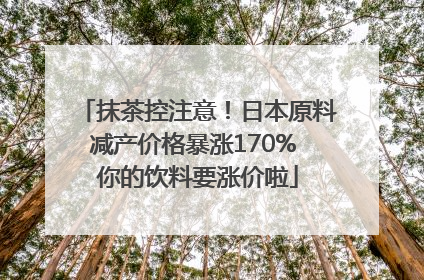 抹茶控注意！日本原料减产价格暴涨170% 你的饮料要涨价啦