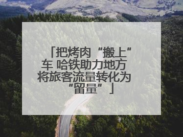 把烤肉“搬上”车 哈铁助力地方将旅客流量转化为“留量”