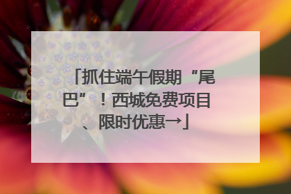 抓住端午假期“尾巴”！西城免费项目、限时优惠→