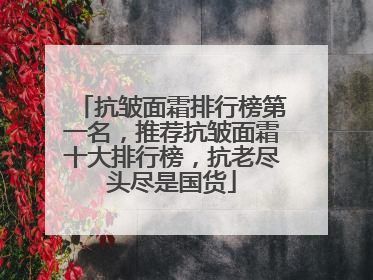 抗皱面霜排行榜第一名，推荐抗皱面霜十大排行榜，抗老尽头尽是国货