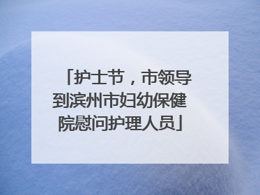 护士节，市领导到滨州市妇幼保健院慰问护理人员