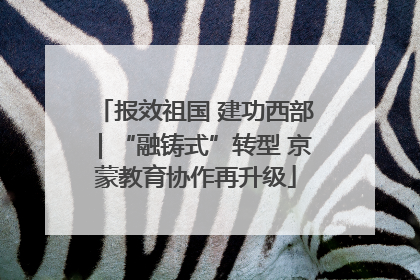 报效祖国 建功西部｜“融铸式”转型 京蒙教育协作再升级