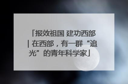 报效祖国 建功西部｜在西部，有一群“追光”的青年科学家