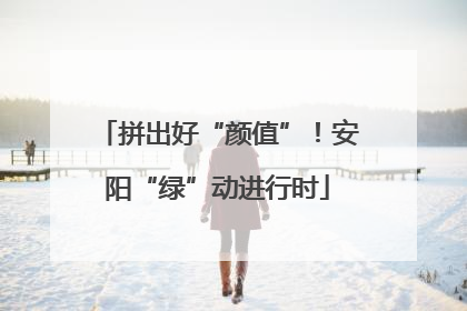 拼出好“颜值”！安阳“绿”动进行时