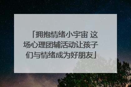 拥抱情绪小宇宙 这场心理团辅活动让孩子们与情绪成为好朋友