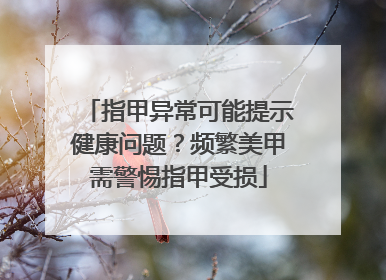 指甲异常可能提示健康问题？频繁美甲需警惕指甲受损