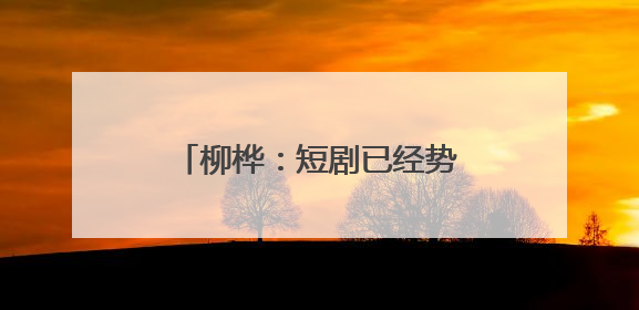 柳桦：短剧已经势不可挡，找到长剧与短剧之间的平衡