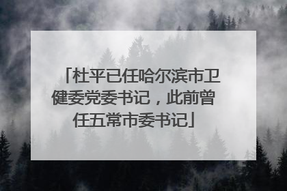 杜平已任哈尔滨市卫健委党委书记，此前曾任五常市委书记