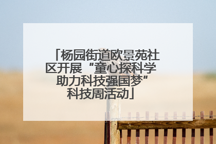 杨园街道欧景苑社区开展“童心探科学 助力科技强国梦”科技周活动