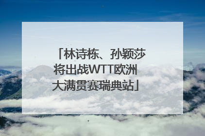 林诗栋、孙颖莎将出战WTT欧洲大满贯赛瑞典站
