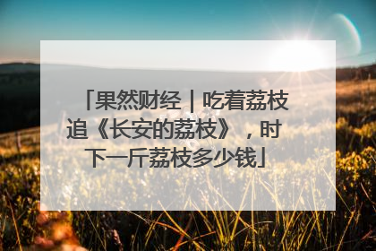 果然财经｜吃着荔枝追《长安的荔枝》，时下一斤荔枝多少钱