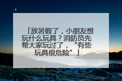 放暑假了，小朋友想玩什么玩具？消防员先帮大家玩过了，“有些玩具很危险”