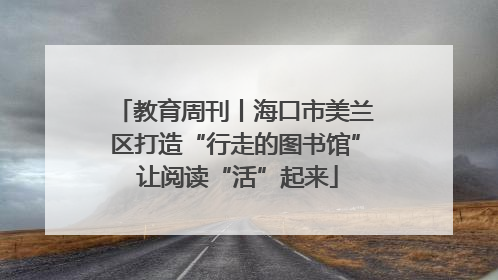 教育周刊丨海口市美兰区打造“行走的图书馆” 让阅读“活”起来