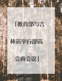 教育部与吉林省举行部省会商会议