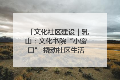 文化社区建设｜乳山：文化书院“小窗口” 撬动社区生活“大幸福”