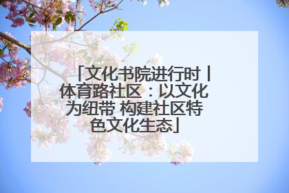 文化书院进行时丨体育路社区：以文化为纽带 构建社区特色文化生态