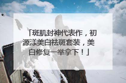 斑肌封神代表作，初源漾美白祛斑套装，美白修复一举拿下！