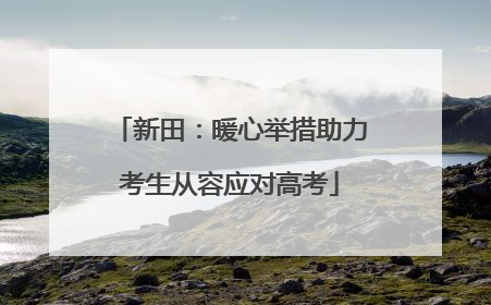 新田：暖心举措助力考生从容应对高考