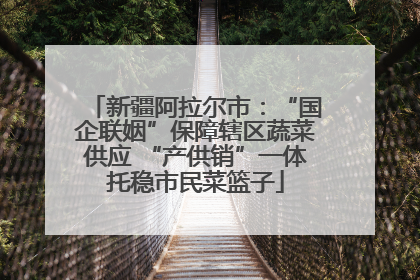 新疆阿拉尔市：“国企联姻”保障辖区蔬菜供应 “产供销”一体托稳市民菜篮子