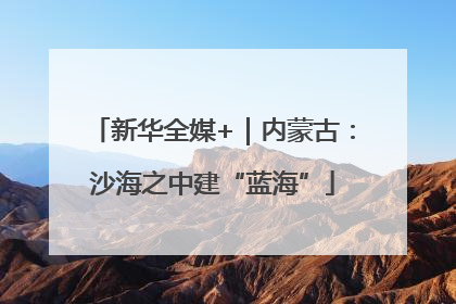 新华全媒+｜内蒙古：沙海之中建“蓝海”