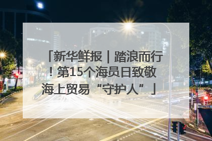 新华鲜报｜踏浪而行！第15个海员日致敬海上贸易“守护人”