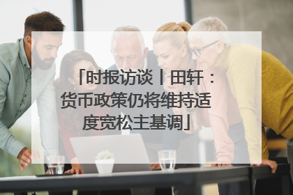时报访谈丨田轩：货币政策仍将维持适度宽松主基调