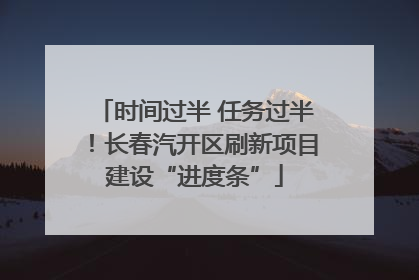 时间过半 任务过半！长春汽开区刷新项目建设“进度条”