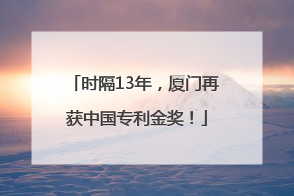 时隔13年，厦门再获中国专利金奖！