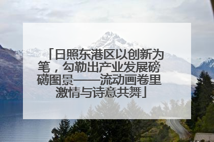 日照东港区以创新为笔，勾勒出产业发展磅礴图景——流动画卷里 激情与诗意共舞