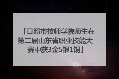 日照市技师学院师生在第二届山东省职业技能大赛中获3金5银1铜
