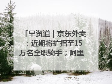 早资道｜京东外卖：近期将扩招至15万名全职骑手；阿里云发布通义灵码AI IDE