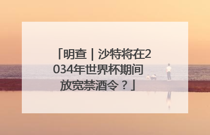 明查｜沙特将在2034年世界杯期间放宽禁酒令？