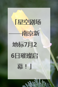 星空剧场——南京新地标7月26日璀璨启幕！