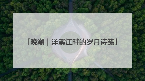 晚潮｜洋溪江畔的岁月诗笺