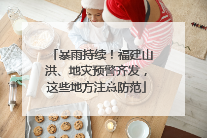 暴雨持续！福建山洪、地灾预警齐发，这些地方注意防范