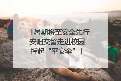 暑期将至安全先行 安阳交警走进校园撑起“平安伞”