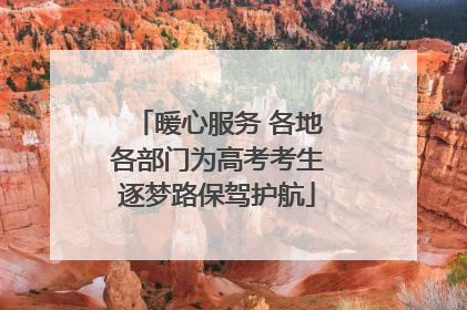 暖心服务 各地各部门为高考考生逐梦路保驾护航