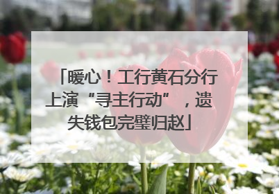 暖心！工行黄石分行上演“寻主行动”，遗失钱包完璧归赵