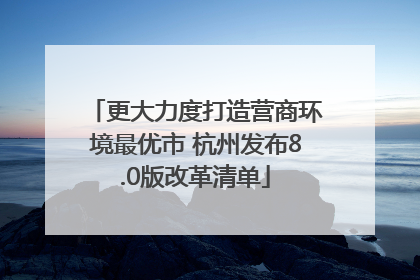 更大力度打造营商环境最优市 杭州发布8.0版改革清单