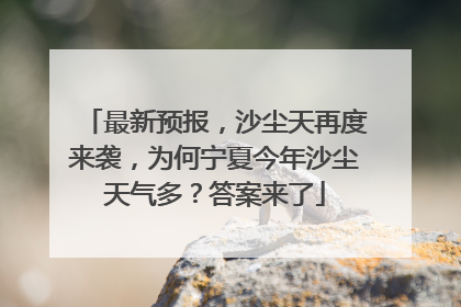 最新预报，沙尘天再度来袭，为何宁夏今年沙尘天气多？答案来了