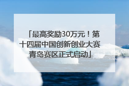 最高奖励30万元！第十四届中国创新创业大赛青岛赛区正式启动