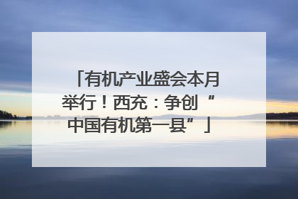有机产业盛会本月举行！西充：争创“中国有机第一县”