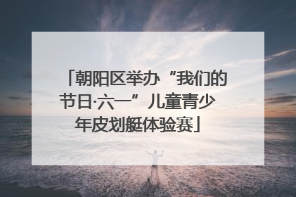 朝阳区举办“我们的节日·六一”儿童青少年皮划艇体验赛