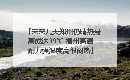 未来几天郑州仍晴热最高或达39℃ 福州高温耐力强湿度高很闷热