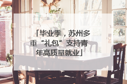 毕业季，苏州多重“礼包”支持青年高质量就业