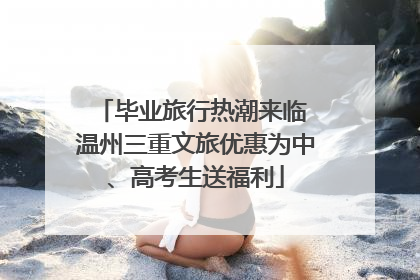 毕业旅行热潮来临 温州三重文旅优惠为中、高考生送福利